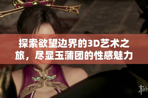 探索欲望边界的3D艺术之旅，尽显玉蒲团的性感魅力