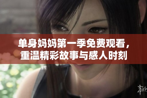 单身妈妈第一季免费观看，重温精彩故事与感人时刻