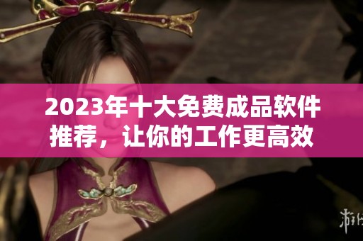 2023年十大免费成品软件推荐，让你的工作更高效