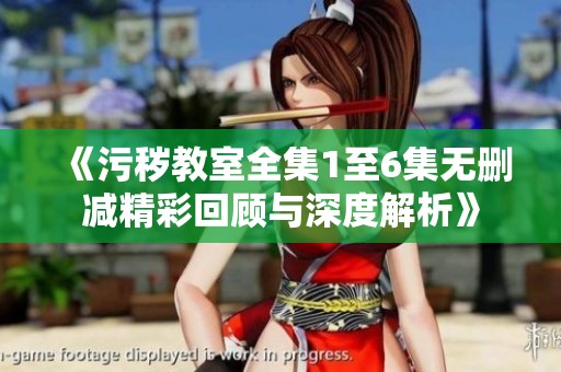 《污秽教室全集1至6集无删减精彩回顾与深度解析》