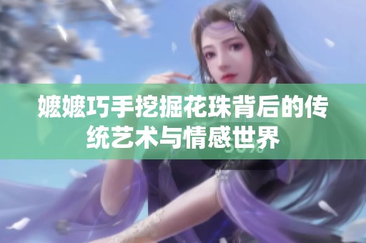 嬷嬷巧手挖掘花珠背后的传统艺术与情感世界