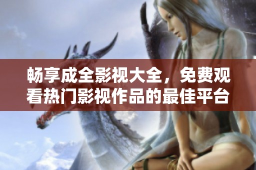 畅享成全影视大全，免费观看热门影视作品的最佳平台