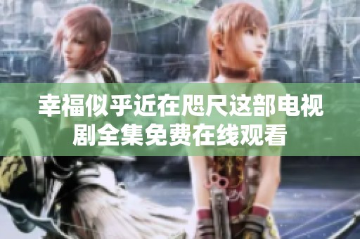 幸福似乎近在咫尺这部电视剧全集免费在线观看