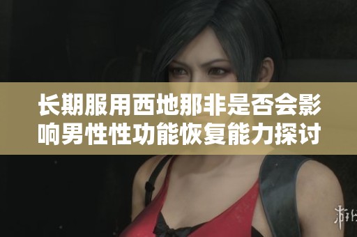 长期服用西地那非是否会影响男性性功能恢复能力探讨