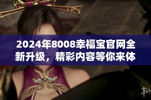2024年8008幸福宝官网全新升级，精彩内容等你来体验