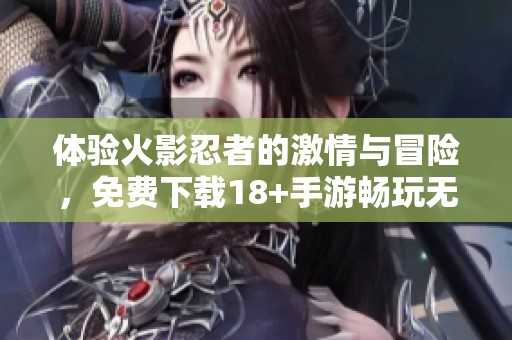 体验火影忍者的激情与冒险，免费下载18+手游畅玩无忧