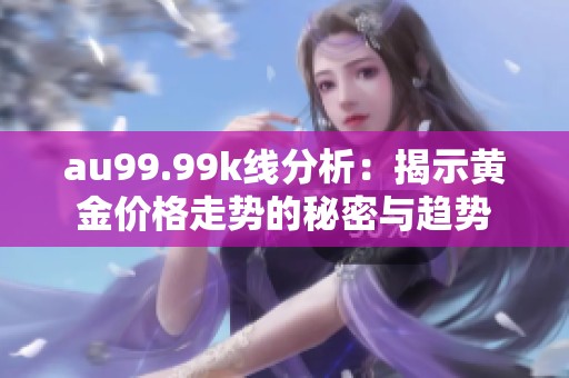 au99.99k线分析：揭示黄金价格走势的秘密与趋势