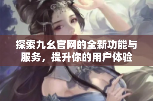 探索九幺官网的全新功能与服务，提升你的用户体验