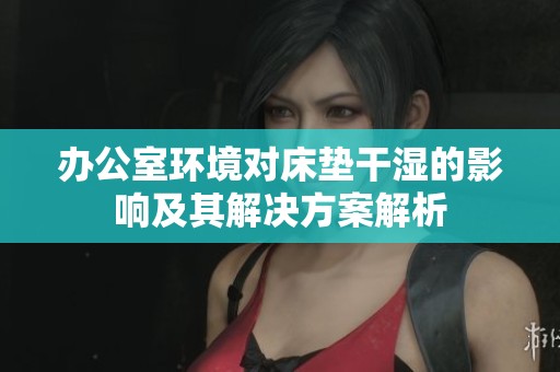 办公室环境对床垫干湿的影响及其解决方案解析