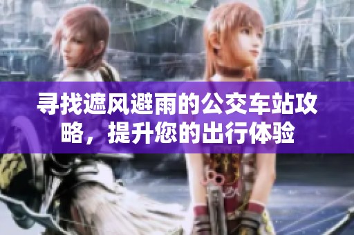 寻找遮风避雨的公交车站攻略，提升您的出行体验