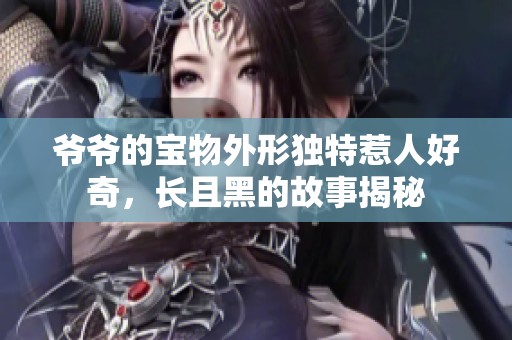爷爷的宝物外形独特惹人好奇，长且黑的故事揭秘