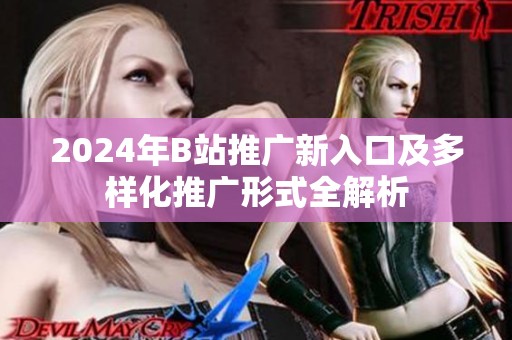 2024年B站推广新入口及多样化推广形式全解析