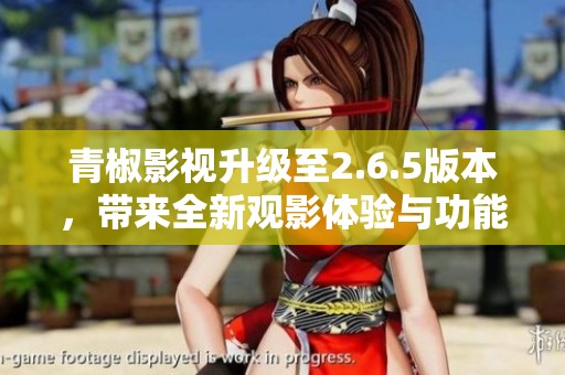 青椒影视升级至2.6.5版本，带来全新观影体验与功能优化