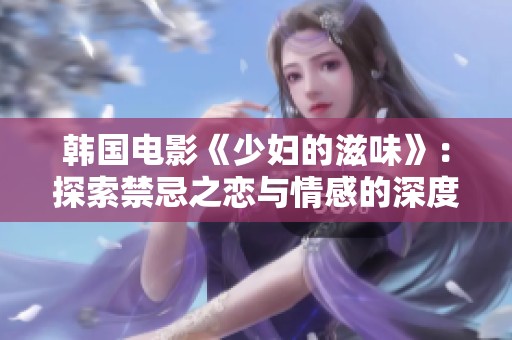 韩国电影《少妇的滋味》：探索禁忌之恋与情感的深度交织