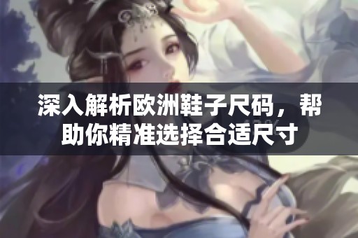 深入解析欧洲鞋子尺码，帮助你精准选择合适尺寸