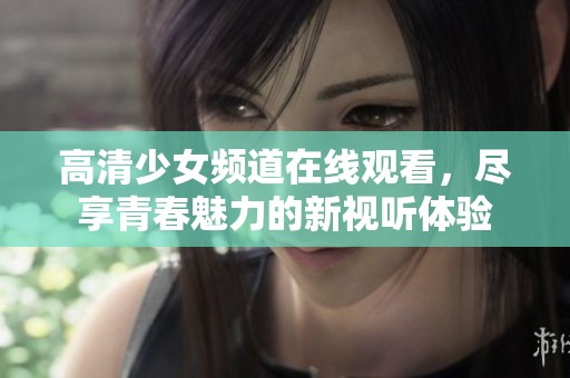 高清少女频道在线观看，尽享青春魅力的新视听体验