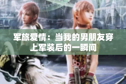 军旅爱情：当我的男朋友穿上军装后的一瞬间