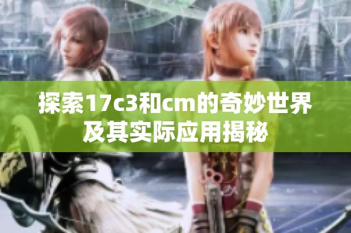 探索17c3和cm的奇妙世界及其实际应用揭秘
