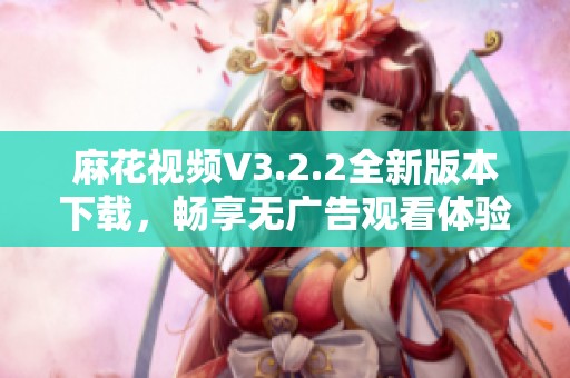 麻花视频V3.2.2全新版本下载，畅享无广告观看体验