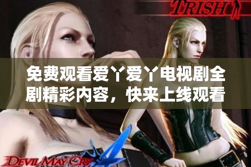 免费观看爱丫爱丫电视剧全剧精彩内容，快来上线观看！