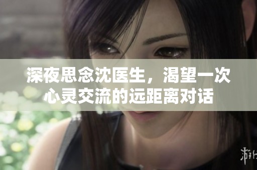 深夜思念沈医生，渴望一次心灵交流的远距离对话