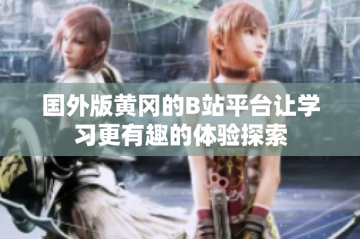 国外版黄冈的B站平台让学习更有趣的体验探索