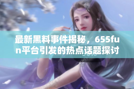 最新黑料事件揭秘，655fun平台引发的热点话题探讨