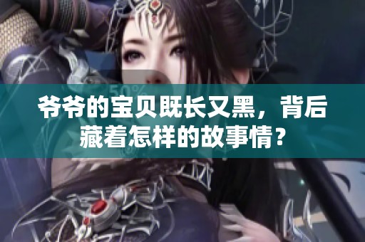 爷爷的宝贝既长又黑，背后藏着怎样的故事情？
