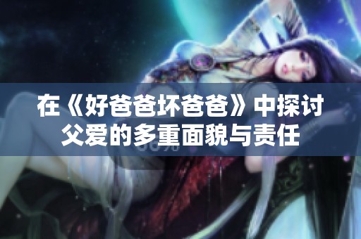 在《好爸爸坏爸爸》中探讨父爱的多重面貌与责任