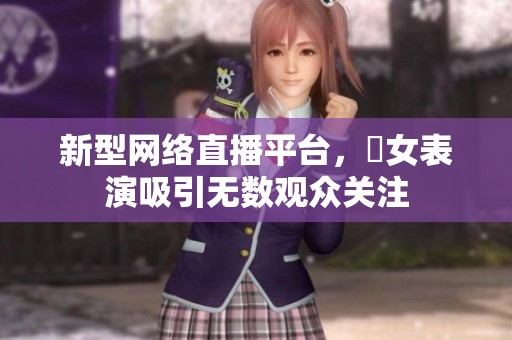 新型网络直播平台，祼女表演吸引无数观众关注