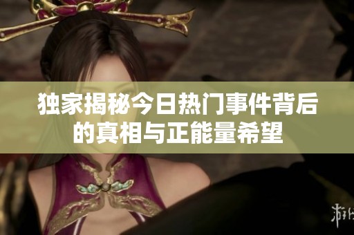 独家揭秘今日热门事件背后的真相与正能量希望