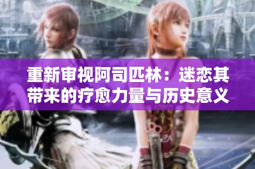 重新审视阿司匹林：迷恋其带来的疗愈力量与历史意义