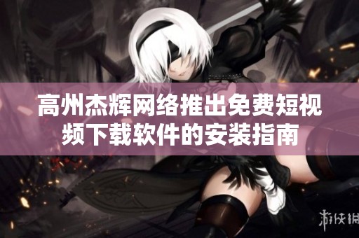 高州杰辉网络推出免费短视频下载软件的安装指南
