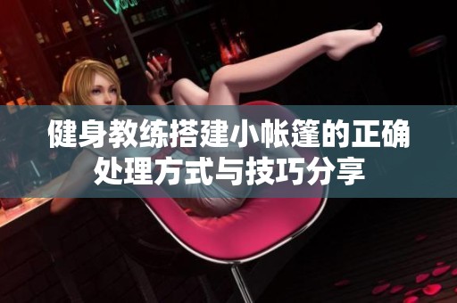 健身教练搭建小帐篷的正确处理方式与技巧分享