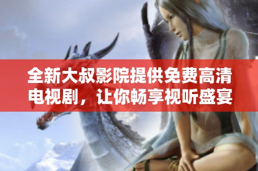 全新大叔影院提供免费高清电视剧，让你畅享视听盛宴