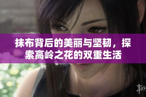 抹布背后的美丽与坚韧，探索高岭之花的双重生活