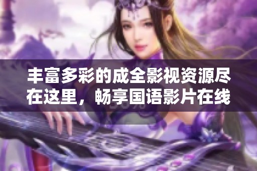 丰富多彩的成全影视资源尽在这里，畅享国语影片在线观看