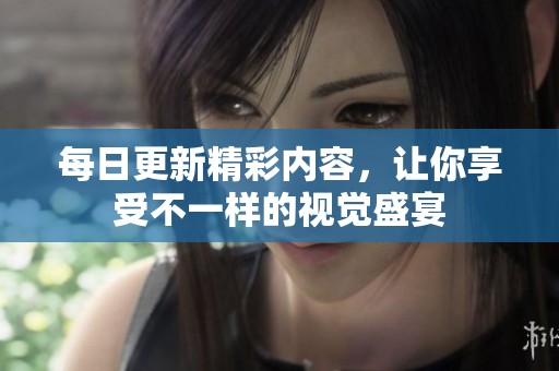 每日更新精彩内容，让你享受不一样的视觉盛宴