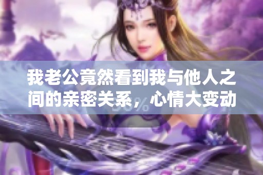 我老公竟然看到我与他人之间的亲密关系，心情大变动
