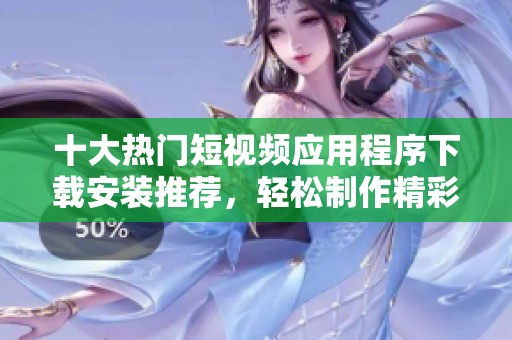十大热门短视频应用程序下载安装推荐，轻松制作精彩内容