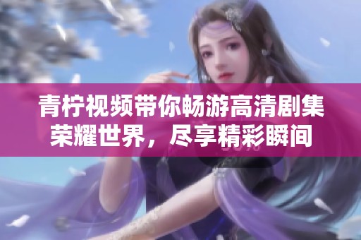 青柠视频带你畅游高清剧集荣耀世界，尽享精彩瞬间