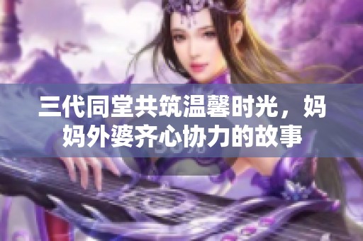 三代同堂共筑温馨时光，妈妈外婆齐心协力的故事