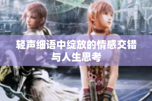 轻声细语中绽放的情感交错与人生思考