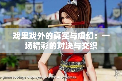 戏里戏外的真实与虚幻：一场精彩的对决与交织