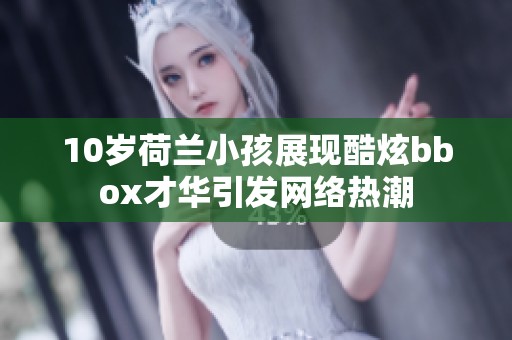10岁荷兰小孩展现酷炫bbox才华引发网络热潮