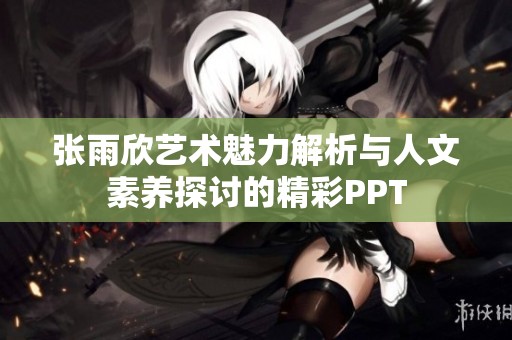 张雨欣艺术魅力解析与人文素养探讨的精彩PPT
