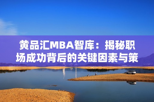 黄品汇MBA智库：揭秘职场成功背后的关键因素与策略