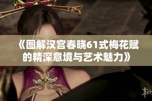 《图解汉宫春晓61式梅花赋的精深意境与艺术魅力》