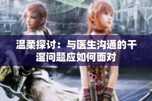 温柔探讨：与医生沟通的干湿问题应如何面对