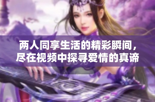 两人同享生活的精彩瞬间，尽在视频中探寻爱情的真谛